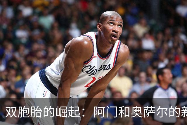 双胞胎的崛起：阿门和奥萨尔的新赛季潜力无限