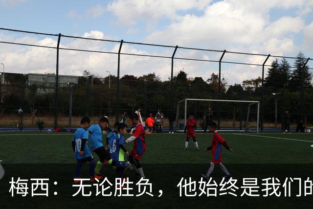梅西：无论胜负，他始终是我们的榜样