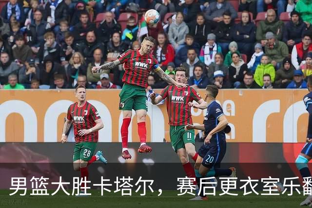男篮大胜卡塔尔，赛后更衣室乐翻天！