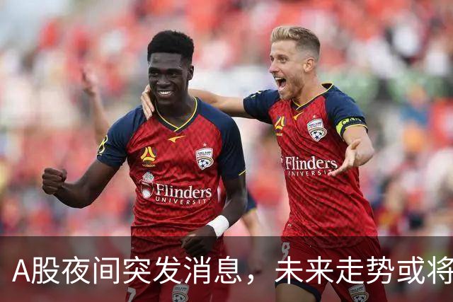 A股夜间突发消息，未来走势或将剧烈波动